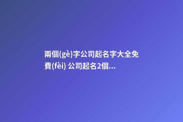 兩個(gè)字公司起名字大全免費(fèi) 公司起名2個(gè)字-第1張-公司起名-玄機(jī)派